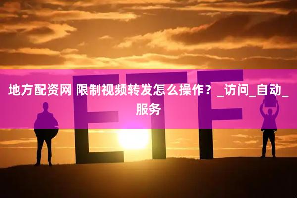 地方配资网 限制视频转发怎么操作？_访问_自动_服务