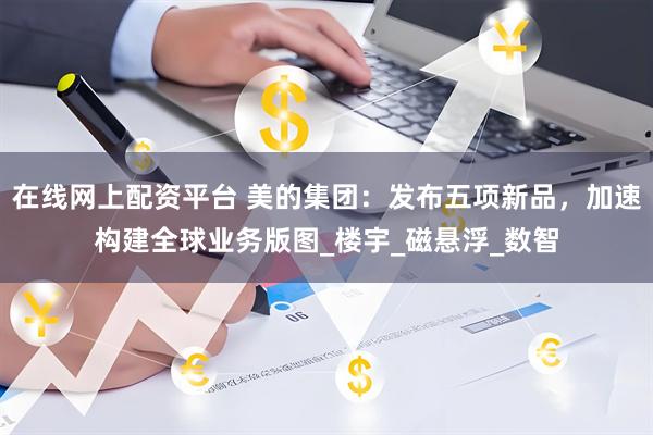 在线网上配资平台 美的集团：发布五项新品，加速构建全球业务版图_楼宇_磁悬浮_数智