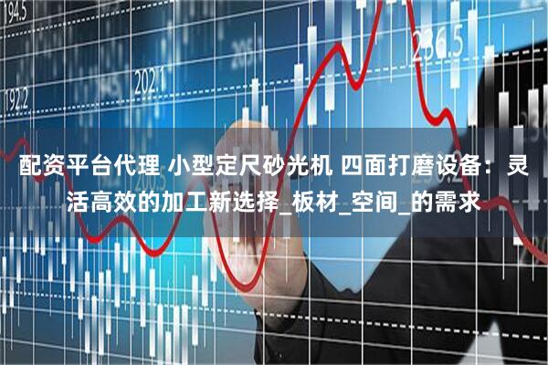 配资平台代理 小型定尺砂光机 四面打磨设备：灵活高效的加工新选择_板材_空间_的需求