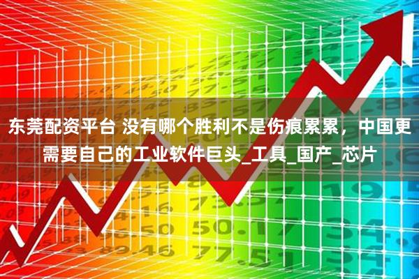 东莞配资平台 没有哪个胜利不是伤痕累累，中国更需要自己的工业软件巨头_工具_国产_芯片