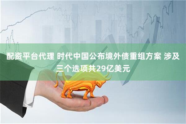 配资平台代理 时代中国公布境外债重组方案 涉及三个选项共29亿美元
