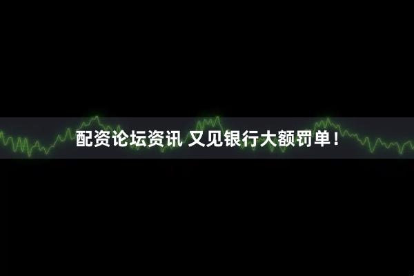 配资论坛资讯 又见银行大额罚单！