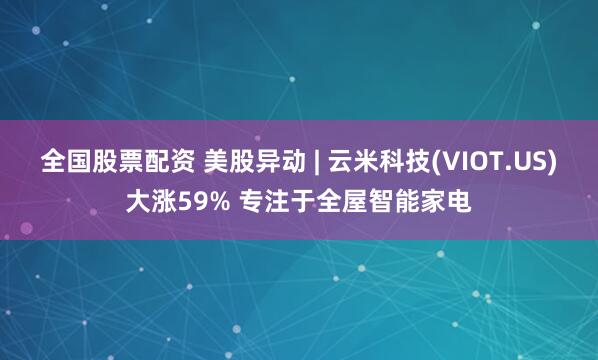 全国股票配资 美股异动 | 云米科技(VIOT.US)大涨59% 专注于全屋智能家电