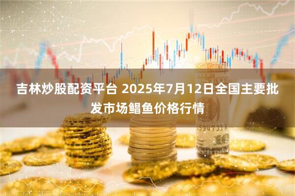 吉林炒股配资平台 2025年7月12日全国主要批发市场鲳鱼价格行情