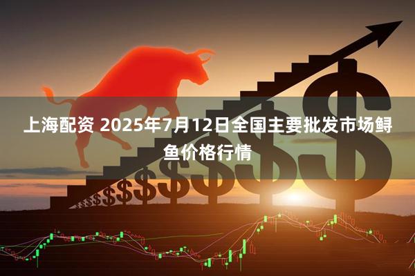 上海配资 2025年7月12日全国主要批发市场鲟鱼价格行情