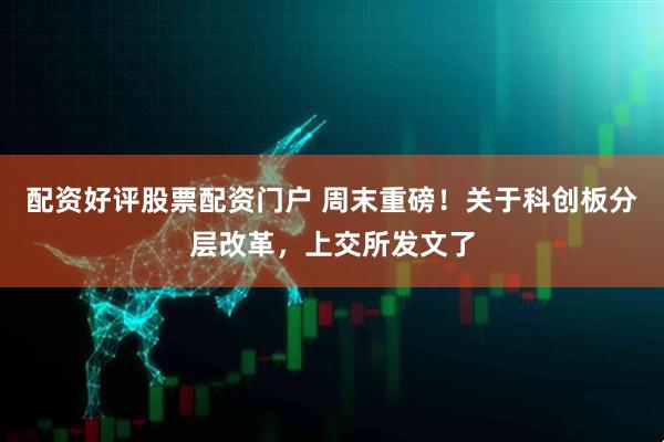 配资好评股票配资门户 周末重磅！关于科创板分层改革，上交所发文了