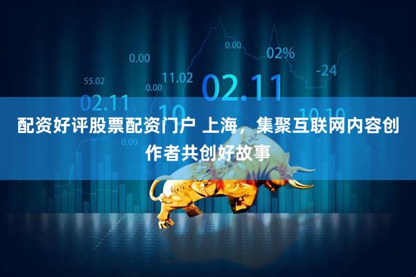 配资好评股票配资门户 上海，集聚互联网内容创作者共创好故事