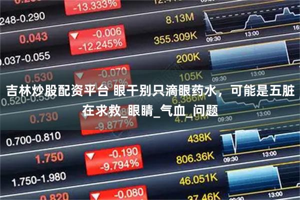 吉林炒股配资平台 眼干别只滴眼药水，可能是五脏在求救_眼睛_气血_问题