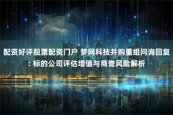 配资好评股票配资门户 梦网科技并购重组问询回复: 标的公司评估增值与商誉风险解析