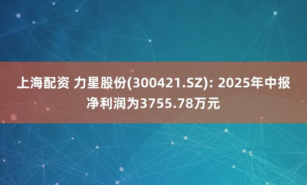 上海配资 力星股份(300421.SZ): 2025年中报净利润为3755.78万元