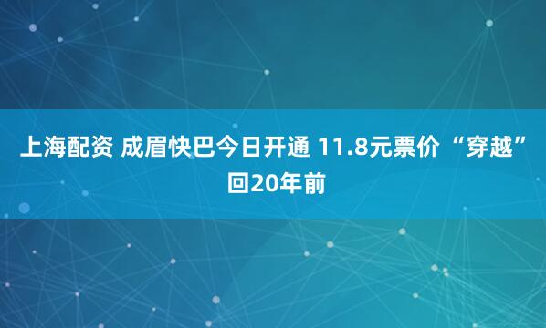 上海配资 成眉快巴今日开通 11.8元票价 “穿越” 回20年前