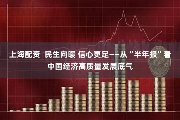 上海配资  民生向暖 信心更足——从“半年报”看中国经济高质量发展底气