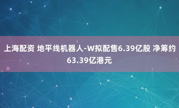 上海配资 地平线机器人-W拟配售6.39亿股 净筹约63.39亿港元