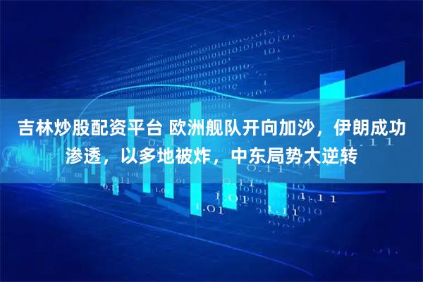 吉林炒股配资平台 欧洲舰队开向加沙，伊朗成功渗透，以多地被炸，中东局势大逆转