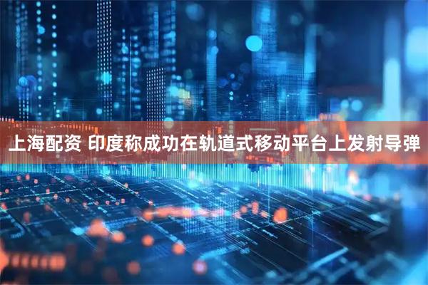 上海配资 印度称成功在轨道式移动平台上发射导弹