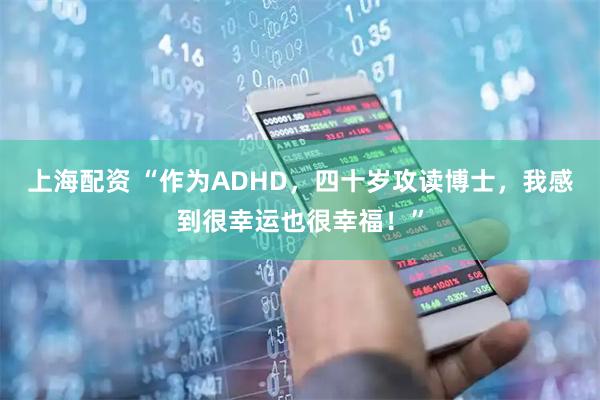 上海配资 “作为ADHD，四十岁攻读博士，我感到很幸运也很幸福！”