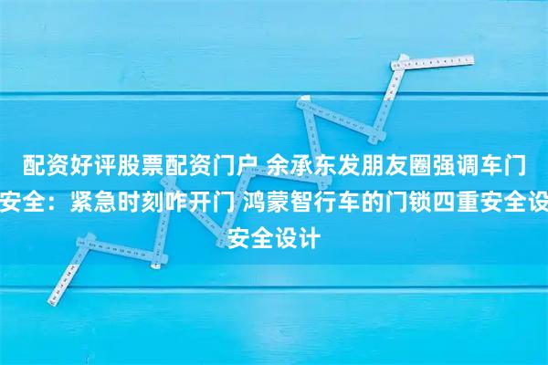 配资好评股票配资门户 余承东发朋友圈强调车门锁安全:紧急时刻咋开门 鸿蒙智行车的门锁四重安全设计