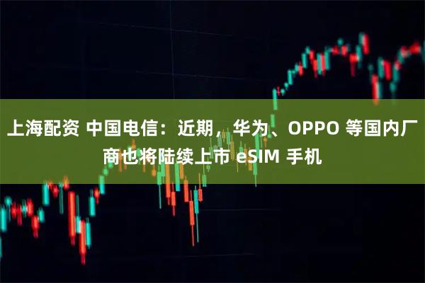 上海配资 中国电信:近期,华为、OPPO 等国内厂商也将陆续上市 eSIM 手机