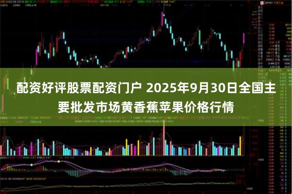 配资好评股票配资门户 2025年9月30日全国主要批发市场黄香蕉苹果价格行情