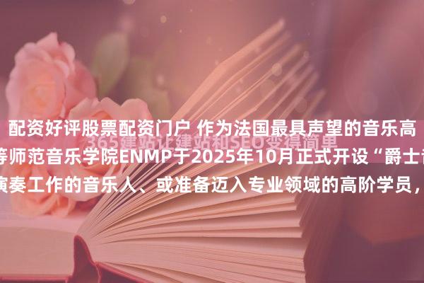 配资好评股票配资门户 作为法国最具声望的音乐高等学府之一，巴黎高等师范音乐学院ENMP于2025年10月正式开设“爵士音乐系”，为正在从事演奏工作的音乐人、或准备迈入专业领域的高阶学员，提供量身定制的进修课程。 授课方向包括：爵士钢琴；爵士声乐；爵士低音提琴（Contrebasse）；爵士鼓；爵士萨克斯...