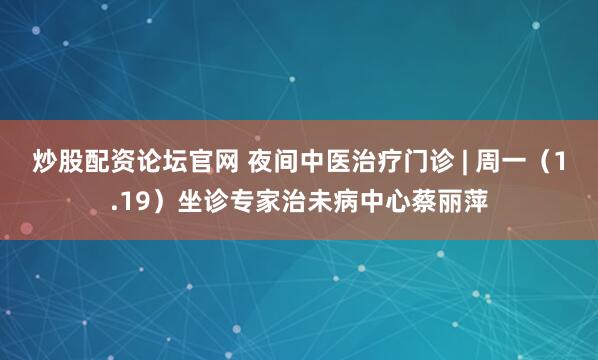 炒股配资论坛官网 夜间中医治疗门诊 | 周一（1.19）坐诊专家治未病中心蔡丽萍