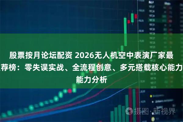股票按月论坛配资 2026无人机空中表演厂家最新推荐榜：零失误实战、全流程创意、多元搭载核心能力分析
