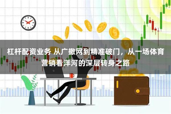 杠杆配资业务 从广撒网到精准破门，从一场体育营销看洋河的深层转身之路