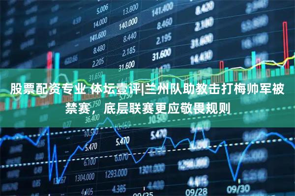 股票配资专业 体坛壹评|兰州队助教击打梅帅军被禁赛，底层联赛更应敬畏规则