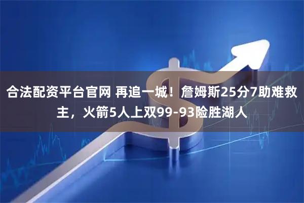 合法配资平台官网 再追一城！詹姆斯25分7助难救主，火箭5人上双99-93险胜湖人