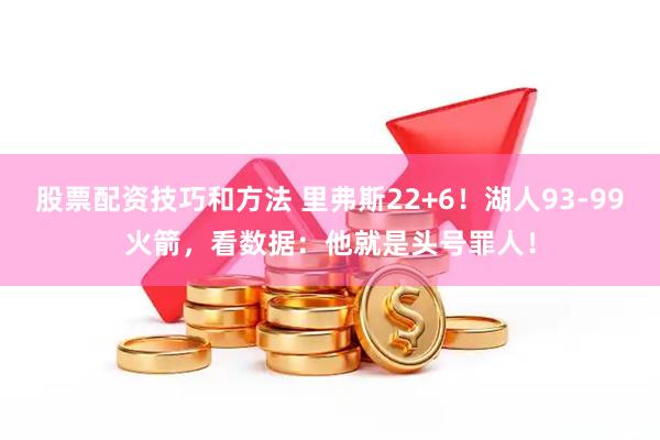 股票配资技巧和方法 里弗斯22+6！湖人93-99火箭，看数据：他就是头号罪人！