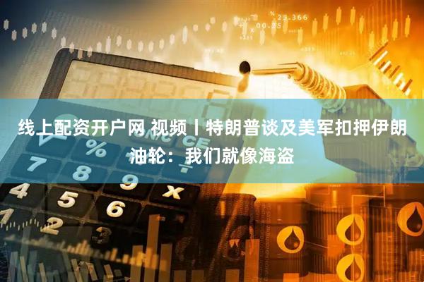 线上配资开户网 视频丨特朗普谈及美军扣押伊朗油轮：我们就像海盗