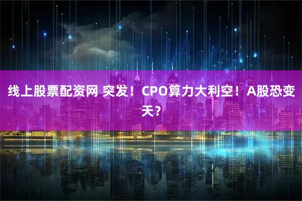 线上股票配资网 突发！CPO算力大利空！A股恐变天？