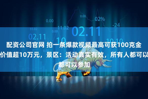 配资公司官网 拍一条爆款视频最高可获100克金砖，价值超10万元，景区：活动真实有效，所有人都可以参加