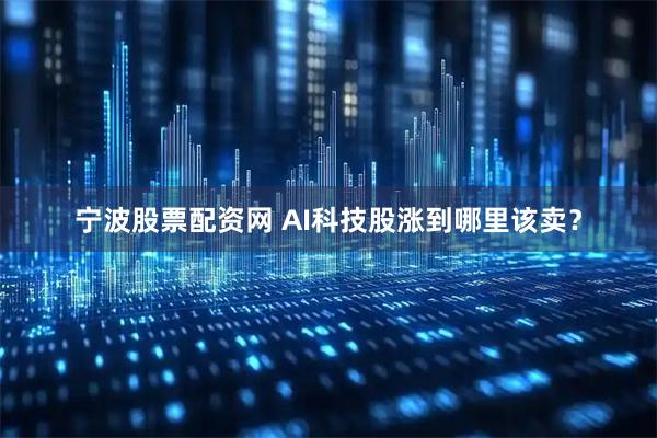 宁波股票配资网 AI科技股涨到哪里该卖？