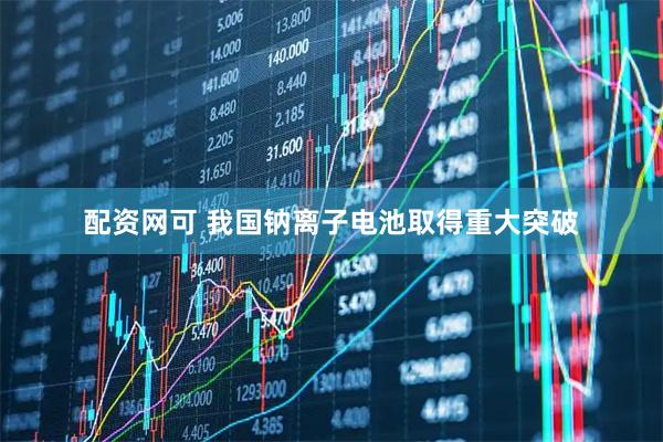 配资网可 我国钠离子电池取得重大突破