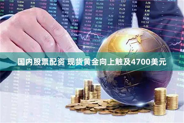 国内股票配资 现货黄金向上触及4700美元