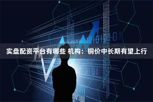 实盘配资平台有哪些 机构：铜价中长期有望上行