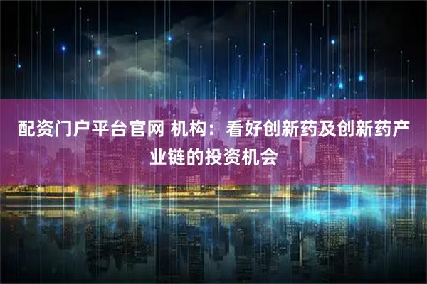 配资门户平台官网 机构：看好创新药及创新药产业链的投资机会