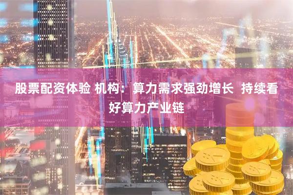 股票配资体验 机构：算力需求强劲增长  持续看好算力产业链