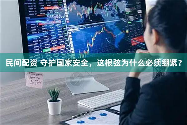 民间配资 守护国家安全，这根弦为什么必须绷紧？