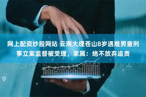 网上配资炒股网站 云南大理苍山8岁遇难男童刑事立案监督被受理，家属：绝不放弃追责