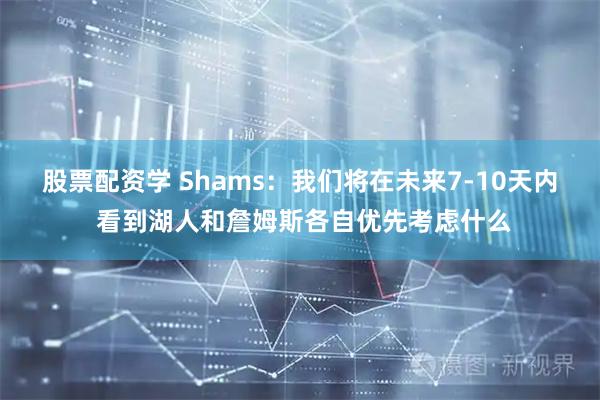 股票配资学 Shams：我们将在未来7-10天内 看到湖人和詹姆斯各自优先考虑什么