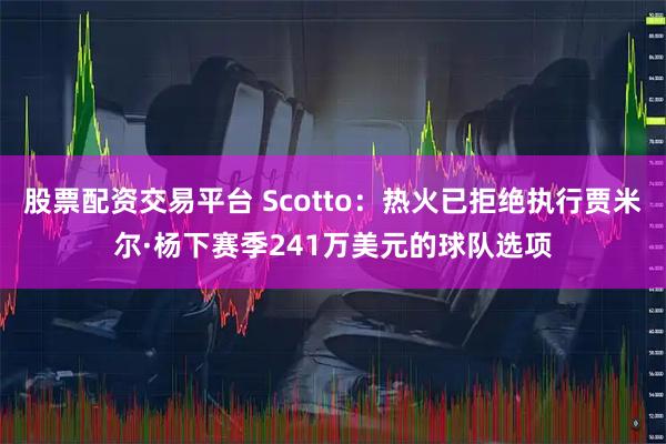 股票配资交易平台 Scotto：热火已拒绝执行贾米尔·杨下赛季241万美元的球队选项