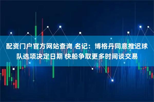 配资门户官方网站查询 名记：博格丹同意推迟球队选项决定日期 快船争取更多时间谈交易