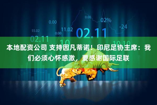 本地配资公司 支持因凡蒂诺！印尼足协主席：我们必须心怀感激，要感谢国际足联